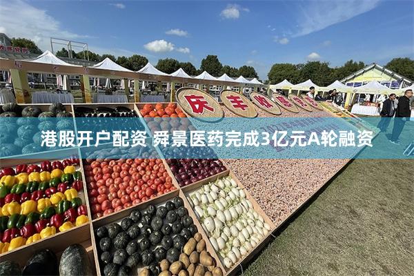 港股开户配资 舜景医药完成3亿元A轮融资
