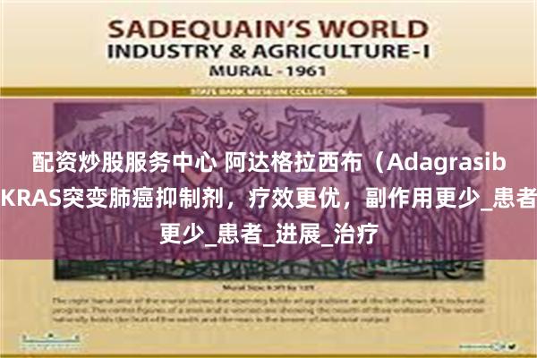 配资炒股服务中心 阿达格拉西布（Adagrasib）：新一代KRAS突变肺癌抑制剂，疗效更优，副作用