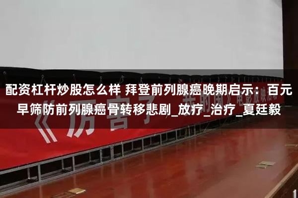 配资杠杆炒股怎么样 拜登前列腺癌晚期启示：百元早筛防前列腺癌骨转移悲剧_放疗_治疗_夏廷毅
