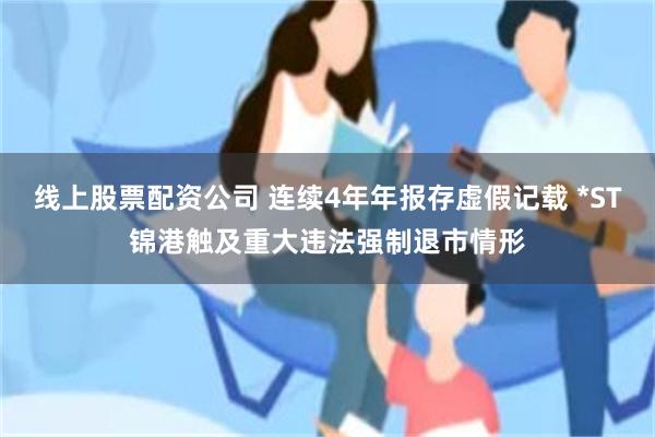线上股票配资公司 连续4年年报存虚假记载 *ST锦港触及重大违法强制退市情形