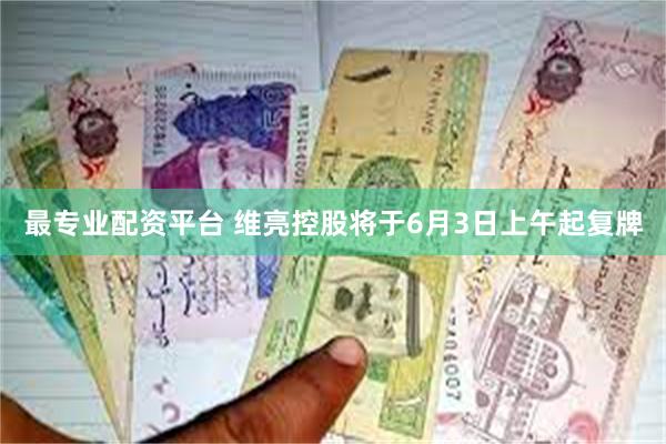 最专业配资平台 维亮控股将于6月3日上午起复牌