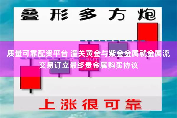 质量可靠配资平台 潼关黄金与紫金金属就金属流交易订立最终贵金属购买协议