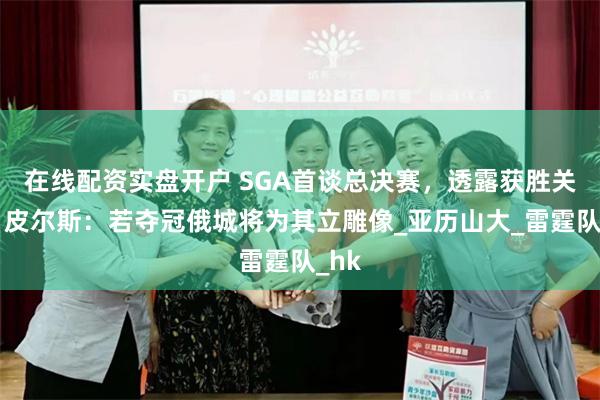在线配资实盘开户 SGA首谈总决赛，透露获胜关键！皮尔斯：若夺冠俄城将为其立雕像_亚历山大_雷霆队_