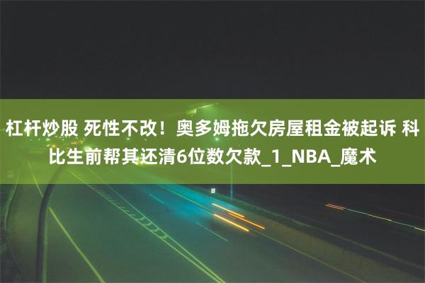 杠杆炒股 死性不改！奥多姆拖欠房屋租金被起诉 科比生前帮其还清6位数欠款_1_NBA_魔术