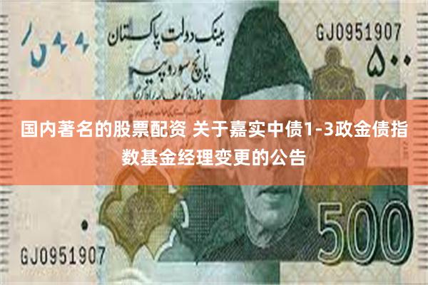 国内著名的股票配资 关于嘉实中债1-3政金债指数基金经理变更的公告