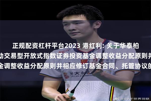 正规配资杠杆平台2023 港红利: 关于华泰柏瑞恒生港股通高股息低波动交易型开放式指数证券投资基金调整收益分配原则并相应修订基金合同、托管协议的公告