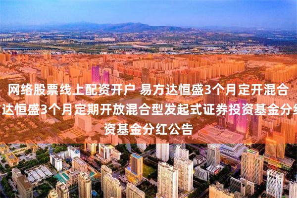 网络股票线上配资开户 易方达恒盛3个月定开混合: 易方达恒盛3个月定期开放混合型发起式证券投资基金分