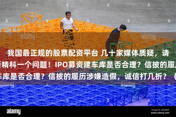 我国最正规的股票配资平台 几十家媒体质疑，请上交所帮投资者问华新精科一个问题！IPO募资建车库是否合