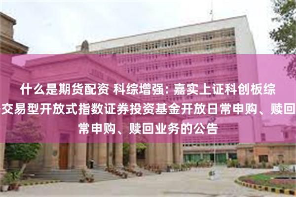 什么是期货配资 科综增强: 嘉实上证科创板综合增强策略交易型开放式指数证券投资基金开放日常申购、赎回