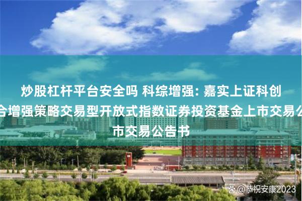 炒股杠杆平台安全吗 科综增强: 嘉实上证科创板综合增强策略交易型开放式指数证券投资基金上市交易公告书