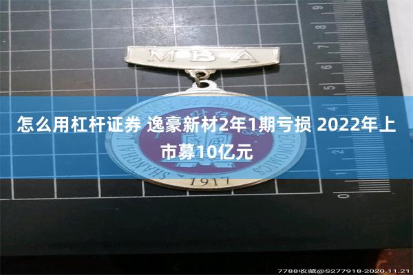 怎么用杠杆证券 逸豪新材2年1期亏损 2022年上市募10亿元