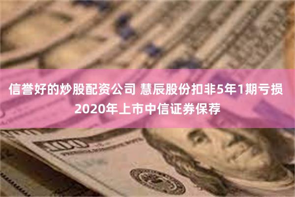 信誉好的炒股配资公司 慧辰股份扣非5年1期亏损 2020年上市中信证券保荐