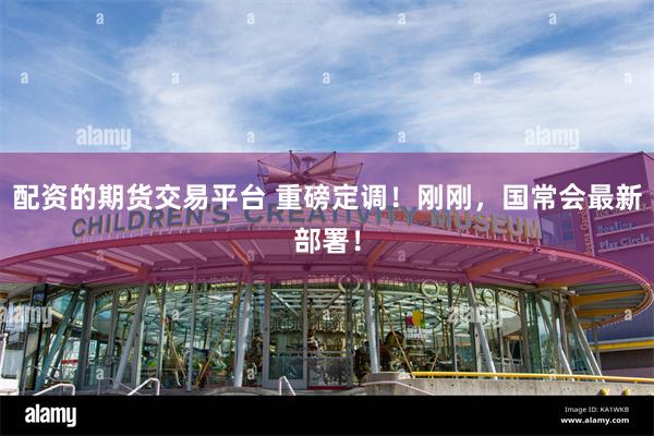 配资的期货交易平台 重磅定调！刚刚，国常会最新部署！