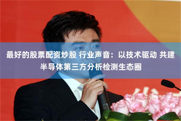 最好的股票配资炒股 行业声音：以技术驱动 共建半导体第三方分析检测生态圈