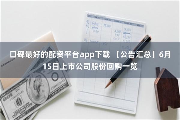 口碑最好的配资平台app下载 【公告汇总】6月15日上市公司股份回购一览