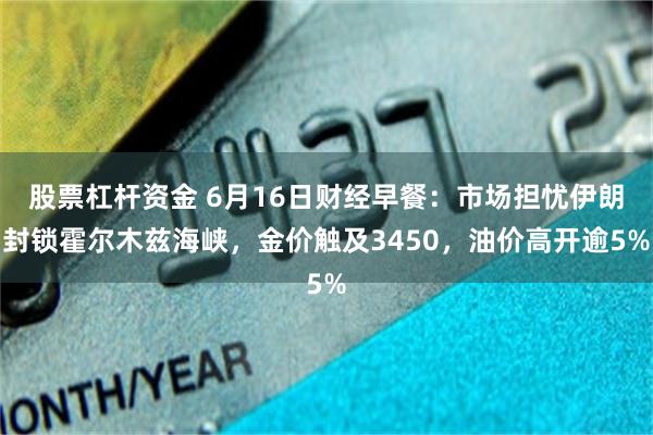 股票杠杆资金 6月16日财经早餐：市场担忧伊朗封锁霍尔木兹海峡，金价触及3450，油价高开逾5%