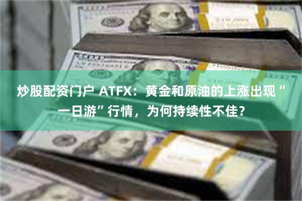炒股配资门户 ATFX：黄金和原油的上涨出现“一日游”行情，为何持续性不佳？