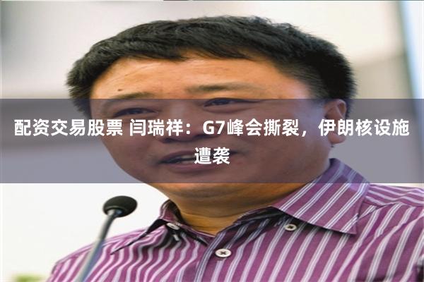 配资交易股票 闫瑞祥：G7峰会撕裂，伊朗核设施遭袭