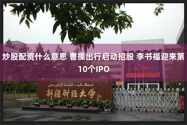 炒股配资什么意思 曹操出行启动招股 李书福迎来第10个IPO