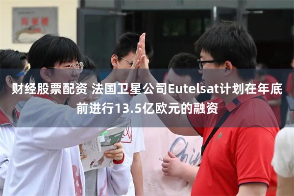 财经股票配资 法国卫星公司Eutelsat计划在年底前进行13.5亿欧元的融资