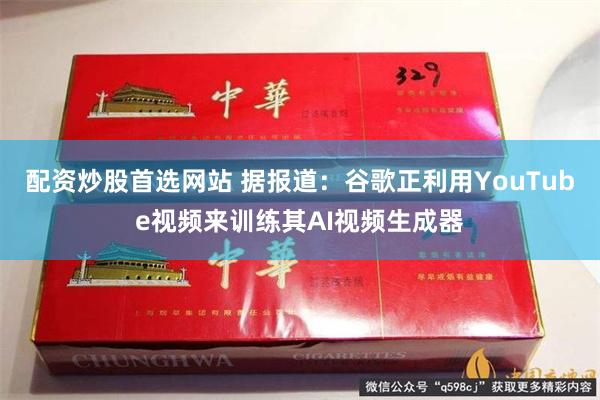 配资炒股首选网站 据报道：谷歌正利用YouTube视频来训练其AI视频生成器
