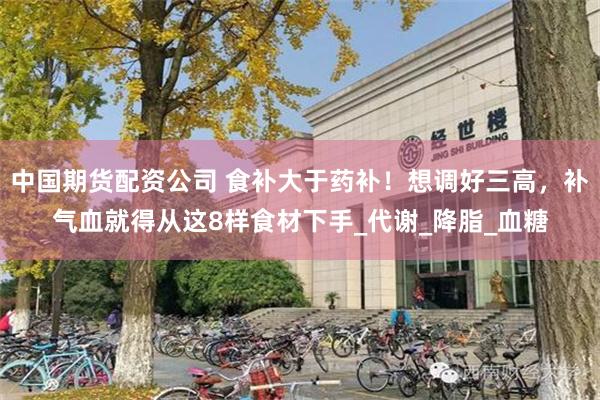 中国期货配资公司 食补大于药补！想调好三高，补气血就得从这8样食材下手_代谢_降脂_血糖