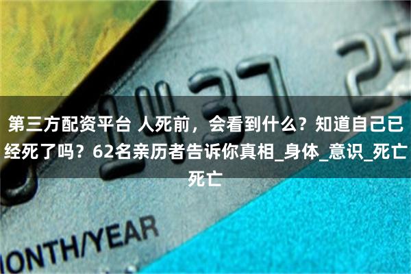第三方配资平台 人死前，会看到什么？知道自己已经死了吗？62名亲历者告诉你真相_身体_意识_死亡