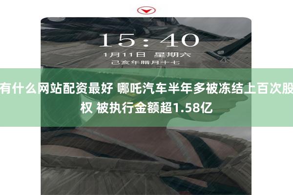 有什么网站配资最好 哪吒汽车半年多被冻结上百次股权 被执行金额超1.58亿