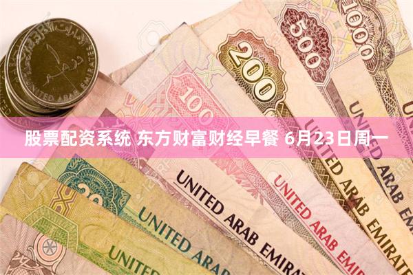 股票配资系统 东方财富财经早餐 6月23日周一