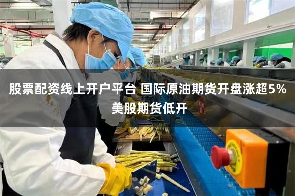 股票配资线上开户平台 国际原油期货开盘涨超5% 美股期货低开