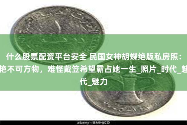 什么股票配资平台安全 民国女神胡蝶绝版私房照：美艳不可方物，难怪戴笠希望霸占她一生_照片_时代_魅力