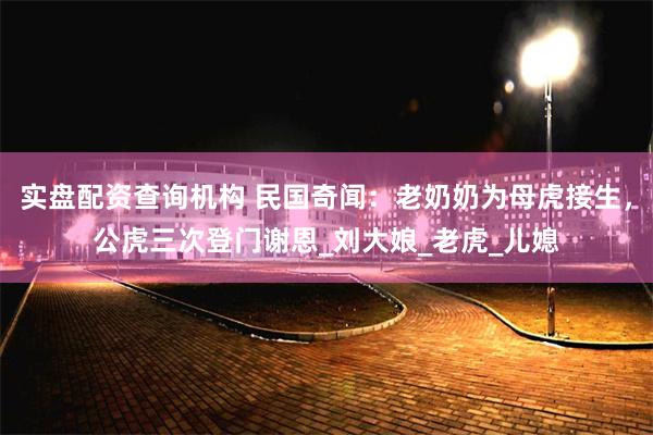 实盘配资查询机构 民国奇闻：老奶奶为母虎接生，公虎三次登门谢恩_刘大娘_老虎_儿媳