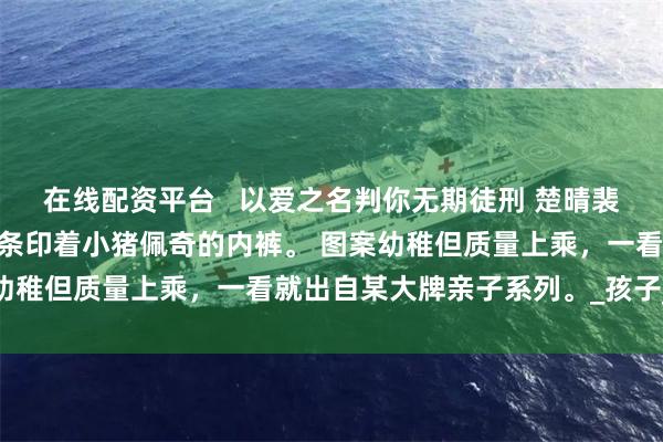 在线配资平台   以爱之名判你无期徒刑 楚晴裴衍 老婆的脏衣篓里，有条印着小猪佩奇的内裤。 图案幼稚