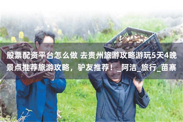 股票配资平台怎么做 去贵州旅游攻略游玩5天4晚景点推荐旅游攻略，驴友推荐！_阿洁_旅行_苗寨