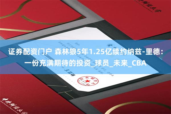 证券配资门户 森林狼5年1.25亿续约纳兹-里德：一份充满期待的投资_球员_未来_CBA