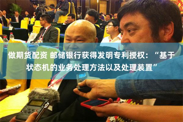 做期货配资 邮储银行获得发明专利授权：“基于状态机的业务处理方法以及处理装置”