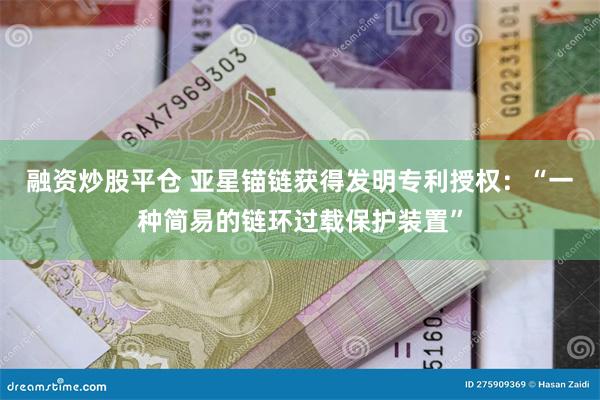 融资炒股平仓 亚星锚链获得发明专利授权：“一种简易的链环过载保护装置”