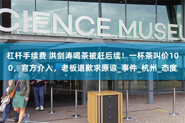 杠杆手续费 洪剑涛喝茶被赶后续！一杯茶叫价100，官方介入，老板道歉求原谅_事件_杭州_态度