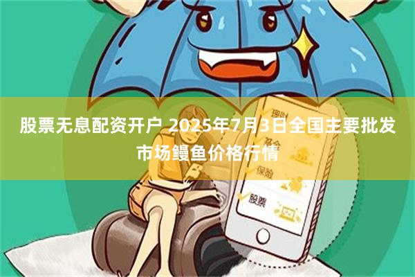 股票无息配资开户 2025年7月3日全国主要批发市场鳗鱼价格行情