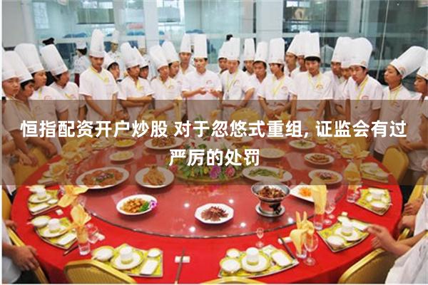 恒指配资开户炒股 对于忽悠式重组, 证监会有过严厉的处罚