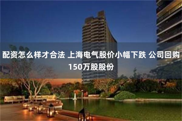 配资怎么样才合法 上海电气股价小幅下跌 公司回购150万股股份