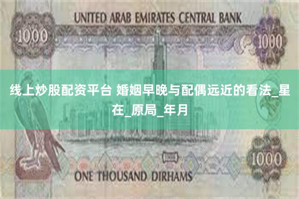 线上炒股配资平台 婚姻早晚与配偶远近的看法_星在_原局_年月