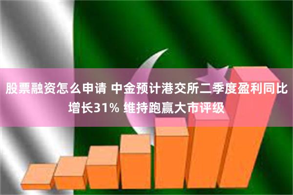 股票融资怎么申请 中金预计港交所二季度盈利同比增长31% 维持跑赢大市评级