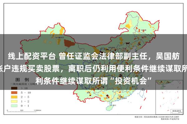 线上配资平台 曾任证监会法律部副主任，吴国舫长期借用他人账户违规买卖股票，离职后仍利用便利条件继续谋
