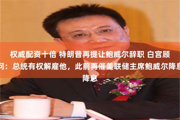 权威配资十倍 特朗普再提让鲍威尔辞职 白宫顾问：总统有权解雇他，此前再催美联储主席鲍威尔降息