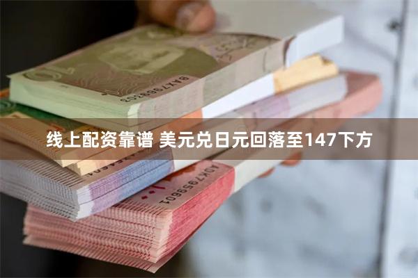 线上配资靠谱 美元兑日元回落至147下方