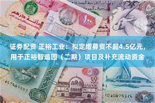 证劵配资 正裕工业：拟定增募资不超4.5亿元，用于正裕智造园（二期）项目及补充流动资金