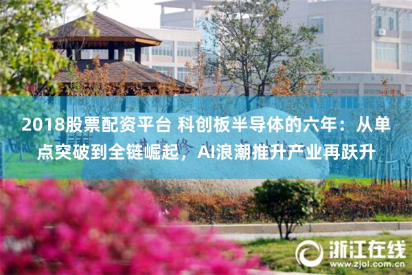 2018股票配资平台 科创板半导体的六年：从单点突破到全链崛起，AI浪潮推升产业再跃升