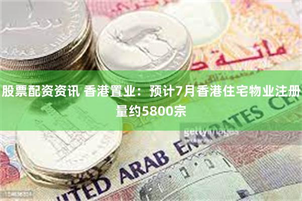 股票配资资讯 香港置业：预计7月香港住宅物业注册量约5800宗
