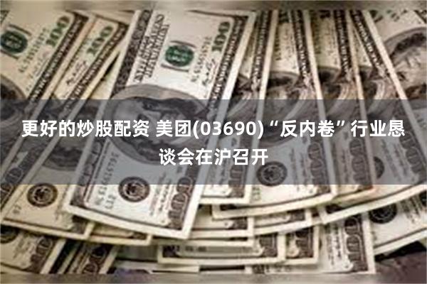更好的炒股配资 美团(03690)“反内卷”行业恳谈会在沪召开